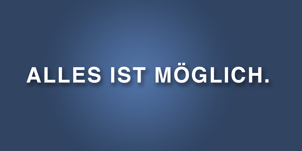 alles ist möglich.